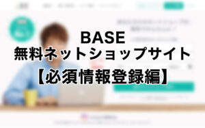 BASEで簡単にショップサイトを開設しよう【必須情報登録編】